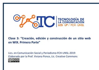 Clase 3: “Creación, edición y construcción de un sitio web
en WIX. Primera Parte”
Lics. en Comunicación Social y Periodismo-FCH-UNSL-2019
Elaborado por la Prof. Viviana Ponce, Lic. Creative Commons
 