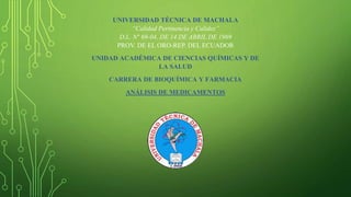 UNIVERSIDAD TÉCNICA DE MACHALA
“Calidad Pertinencia y Calidez”
D.L. N° 69-04, DE 14 DE ABRIL DE 1969
PROV. DE EL ORO-REP. DEL ECUADOR
UNIDAD ACADÉMICA DE CIENCIAS QUÍMICAS Y DE
LA SALUD
CARRERA DE BIOQUÍMICA Y FARMACIA
ANÁLISIS DE MEDICAMENTOS
 