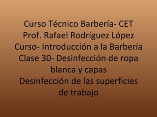 Curso Técnico Barbería- CET Prof. Rafael Rodríguez López Curso- Introducción a la Barbería Clase 30- Desinfección de ropa blanca y capas Desinfección de las superficies de trabajo 