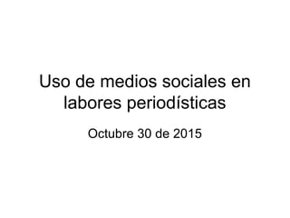 Uso de medios sociales en
labores periodísticas
Octubre 30 de 2015
 