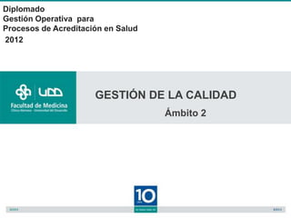 Diplomado
Gestión Operativa para
Procesos de Acreditación en Salud
2012




                      GESTIÓN DE LA CALIDAD
                                    Ámbito 2
 