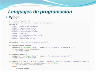 Lenguajes de programación Python : Lenguaje creado en el año 1991 por Guido Van Rossum Considerado como el más limpio para programar Permite crear todo tipo de aplicaciones incluyendo sitios web Se ejecuta en el lado del servidor Licencia de código abierto (Opensource) Multiplataforma Multiparadigma (programación orientada a objetos, programación estructurada y programación funcional) La extensión de archivo es .py 