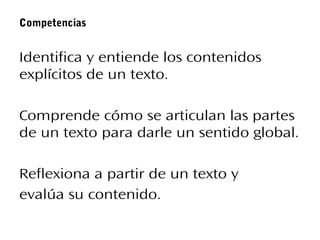 Competencias
Identifica y entiende los contenidos
explícitos de un texto.
Comprende cómo se articulan las partes
de un texto para darle un sentido global.
Reflexiona a partir de un texto y
evalúa su contenido.
 