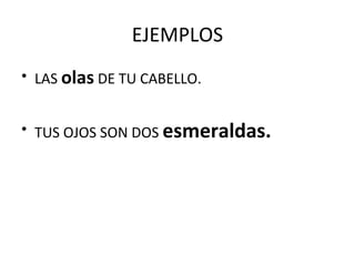 EJEMPLOS
• LAS olas DE TU CABELLO.
• TUS OJOS SON DOS esmeraldas.
 