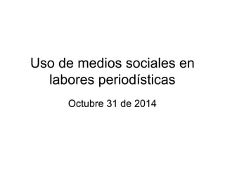 Uso de medios sociales en 
labores periodísticas 
Octubre 31 de 2014 
 