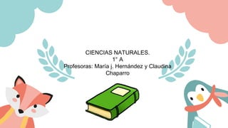 CIENCIAS NATURALES.
1° A
Profesoras: María j. Hernández y Claudina
Chaparro
 
