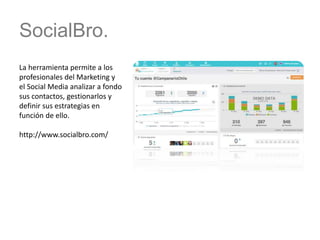 SocialBro.
La herramienta permite a los
profesionales del Marketing y
el Social Media analizar a fondo
sus contactos, gestionarlos y
definir sus estrategias en
función de ello.
http://www.socialbro.com/