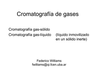 Cromatografía de gases
Cromatografía gas-sólido
Cromatografía gas-líquido (líquido inmovilizado
en un sólido inerte)
Federico Williams
fwilliams@qi.fcen.uba.ar
 