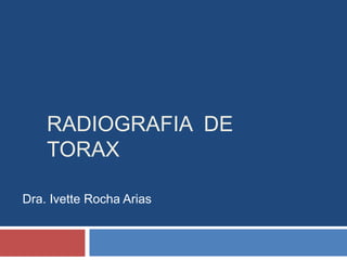 RADIOGRAFIA DE 
TORAX 
Dra. Ivette Rocha Arias 
 