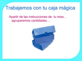 Trabajemos con tu caja mágica
 Apartir de las instrucciones de tu miss ,
  agruparemos cantidades…
 