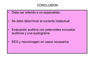 CONCLUSION Debe ser referido a un especialista Se debe determinar el cociente intelectual Evaluación auditiva con potenciales evocados auditivos y una audiograma EEG y neuroimagen en casos necesarios 