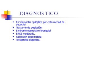DIAGNOSTICO Encefalopatía epiléptica por enfermedad de depósito. Trastorno de deglución. Síndrome obstructivo bronquial  ERGE moderado. Regresión psicomotora Tetrapresia espastica. 