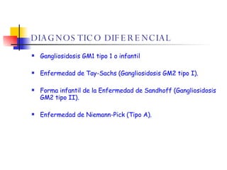 DIAGNOSTICO DIFERENCIAL Gangliosidosis GM1 tipo 1 o infantil Enfermedad de Tay-Sachs (Gangliosidosis GM2 tipo I). Forma infantil de la Enfermedad de Sandhoff (Gangliosidosis GM2 tipo II). Enfermedad de Niemann-Pick (Tipo A).  