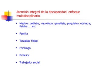 Atención integral de la discapacidad  enfoque multidisciplinario Medico: pediatra, neurólogo, genetista, psiquiatra, obstetra, fisiatra …..etc. Familia Terapista Físico Psicólogo Profesor Trabajador social 