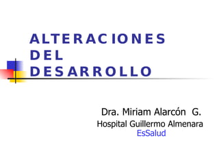 ALTERACIONES DEL DESARROLLO Dra. Miriam Alarcón  G. Hospital Guillermo Almenara  EsSalud 