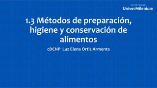 1.3 Métodos de preparación,
higiene y conservación de
alimentos
cDCNP Luz Elena Ortiz Armenta
 