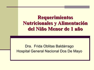 Requerimientos Nutricionales y Alimentación del Niño Menor de 1 año Dra.  Frida Oblitas Baldárrago Hospital General Nacional Dos De Mayo 