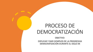 PROCESO DE
DEMOCRATIZACIÓN
OBJETIVO:
EXPLICAR Y DAR EJEMPLOS DE LA PROGRESIVA
DEMOCRATIZACIÓN DURANTE EL SIGLO XX
 