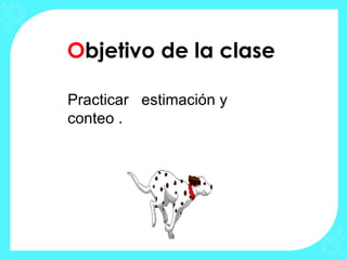 Objetivo de la clase
Practicar estimación y
conteo .