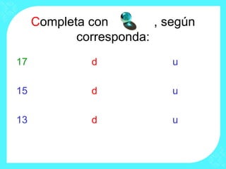 Completa con , según
corresponda:
17 d u
15 d u
13 d u