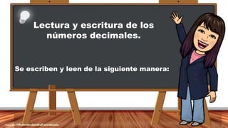 Lectura y escritura de los
números decimales.
Se escriben y leen de la siguiente manera:
 
