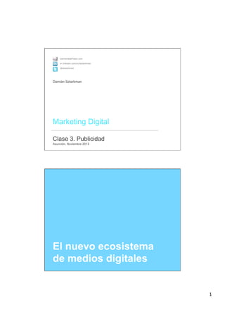 damian@altTeam.com
ar.linkedin.com/in/dsztarkman
@dsztarkman

Damián Sztarkman

 
Marketing Digital 
 

Clase 3. Publicidad 
Asunción, Noviembre 2013 

El nuevo ecosistema
de medios digitales

1

 