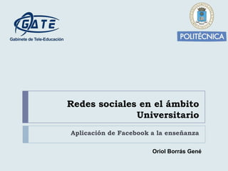 Redes sociales en el ámbito
              Universitario
Aplicación de Facebook a la enseñanza

                       Oriol Borrás Gené
 