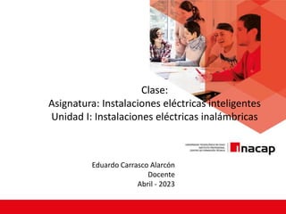 Clase:
Asignatura: Instalaciones eléctricas inteligentes
Unidad I: Instalaciones eléctricas inalámbricas
Eduardo Carrasco Alarcón
Docente
Abril - 2023
 