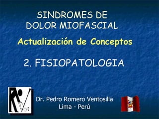 SINDROMES DE DOLOR MIOFASCIAL Actualización de Conceptos Dr. Pedro Romero Ventosilla Lima - Perú 2. FISIOPATOLOGIA 
