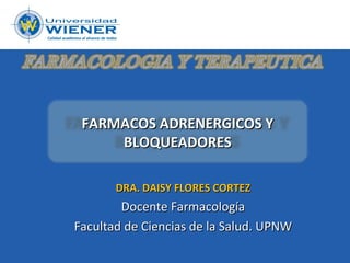 FARMACOS ADRENERGICOS Y
     BLOQUEADORES

       DRA. DAISY FLORES CORTEZ
        Docente Farmacología
Facultad de Ciencias de la Salud. UPNW
 