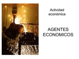 AGENTES
ECONOMICOS
Actividad
económica
 