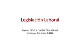 Legislación Laboral
Docente: DAVID ALEXANDER CRUZ ARANGO
Santiago de Cali, Agosto de 2022
 