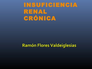 INSUFICIENCIA
RENAL
CRÓNICA



Ramón Flores Valdeiglesias
 