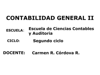 CONTABILIDAD GENERAL II
ESCUELA:
DOCENTE:
Escuela de Ciencias Contables
y Auditoria
Carmen R. Córdova R.
CICLO: Segundo ciclo
 