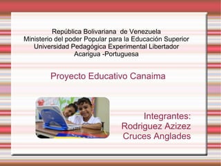 Proyecto Educativo Canaima Integrantes: Rodriguez Azizez Cruces Anglades República Bolivariana  de Venezuela Ministerio del poder Popular para la Educación Superior Universidad Pedagógica Experimental Libertador Acarigua  -Portuguesa 