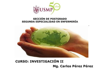 CURSO: INVESTIGACIÓN II
SECCIÓN DE POSTGRADO
SEGUNDA ESPECIALIDAD EN ENFERMERÍA
Mg. Carlos Pérez Pérez
 