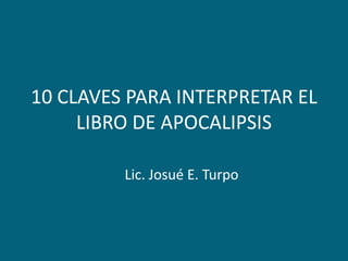 10 CLAVES PARA INTERPRETAR EL LIBRO DE APOCALIPSIS Lic. Josué E. Turpo 