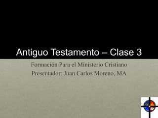 Antiguo Testamento – Clase 3
Formación Para el Ministerio Cristiano
Presentador: Juan Carlos Moreno, MA
 