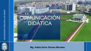 UNIVERSIDAD
PERUANA
LOS
ANDES
COMUNICACIÓN
DIDÁTICA
Mg. Adela Doris Gómez Morales
 