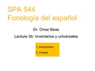 SPA 544
Fonología del español
Dr. Omar Beas
Lecture 3b: Inventarios y universales
1. Introduction
2. Vowels
 