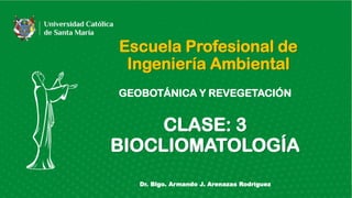 Escuela Profesional de
Ingeniería Ambiental
GEOBOTÁNICA Y REVEGETACIÓN
CLASE: 3
BIOCLIOMATOLOGÍA
Dr. Blgo. Armando J. Arenazas Rodríguez
 