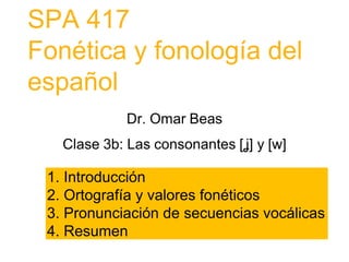 SPA 417
Fonética y fonología del
español
1. Introducción
2. Ortografía y valores fonéticos
3. Pronunciación de secuencias vocálicas
4. Resumen
 