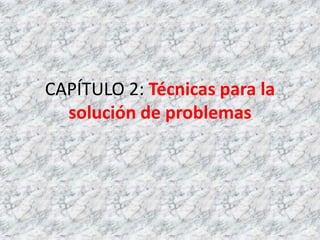 CAPÍTULO 2: Técnicas para la
  solución de problemas
 