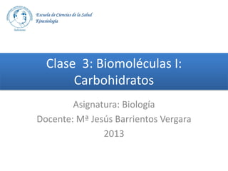 Escuela de Ciencias de la Salud
Kinesiología

Clase 3: Biomoléculas I:
Carbohidratos
Asignatura: Biología
Docente: Mª Jesús Barrientos Vergara
2013

 