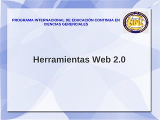PROGRAMA INTERNACIONAL DE EDUCACIÓN CONTINUA EN
             CIENCIAS GERENCIALES




         Herramientas Web 2.0
 