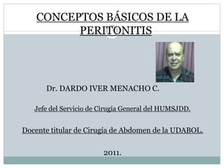 CONCEPTOS BÁSICOS DE LA
PERITONITIS
Dr. DARDO IVER MENACHO C.
Jefe del Servicio de Cirugía General del HUMSJDD.
Docente titular de Cirugía de Abdomen de la UDABOL.
2011.
 