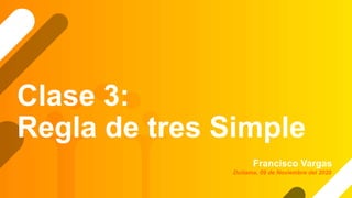 Clase 3:
Regla de tres Simple
Francisco Vargas
Duitama, 09 de Noviembre del 2020
 