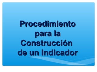 ProcedimientoProcedimiento
para lapara la
ConstrucciónConstrucción
de un Indicadorde un Indicador
 