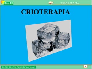 Clase III                                CRIOTERAPIA


                       CRIOTERAPIA




Mg. TM. TFR. CUYA CHUMPITAZ, Luis Ysmael                 1
 