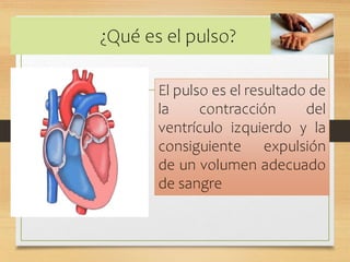 ¿Qué es el pulso?
El pulso es el resultado de
la contracción del
ventrículo izquierdo y la
consiguiente expulsión
de un volumen adecuado
de sangre
 
